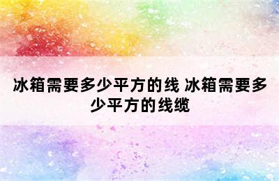 冰箱需要多少平方的线 冰箱需要多少平方的线缆